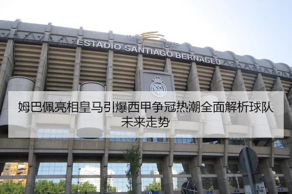 姆巴佩亮相皇马引爆西甲争冠热潮全面解析球队未来走势