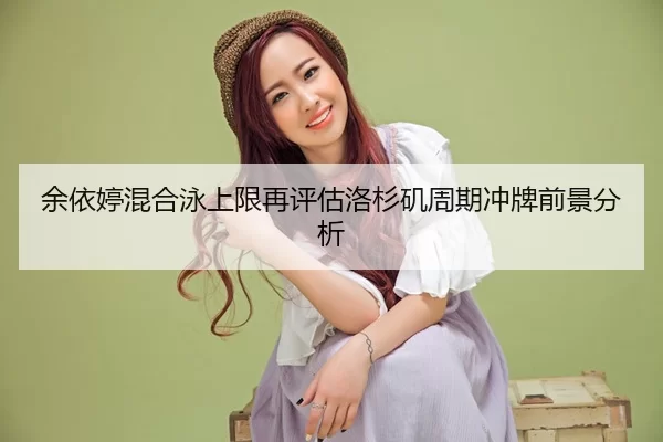余依婷混合泳上限再评估洛杉矶周期冲牌前景分析