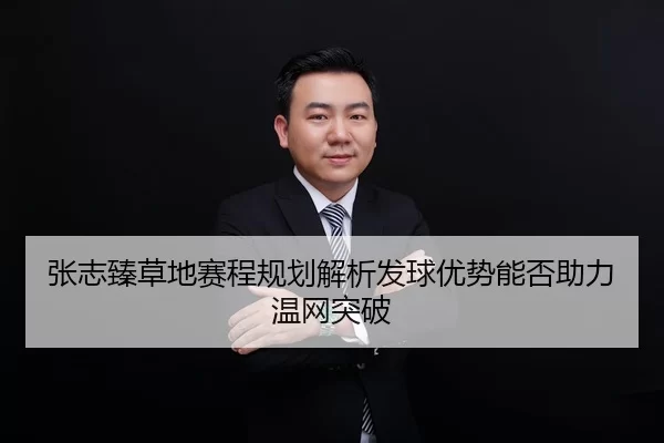 张志臻草地赛程规划解析发球优势能否助力温网突破