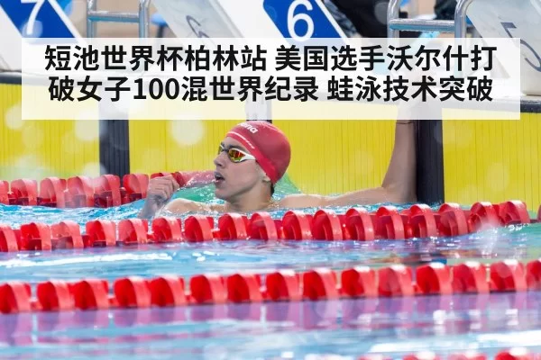 短池世界杯柏林站 美国选手沃尔什打破女子100混世界纪录 蛙泳技术突破