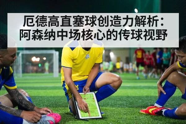 厄德高直塞球创造力解析：阿森纳中场核心的传球视野