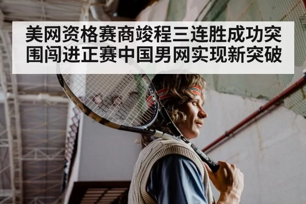 美网资格赛商竣程三连胜成功突围闯进正赛中国男网实现新突破