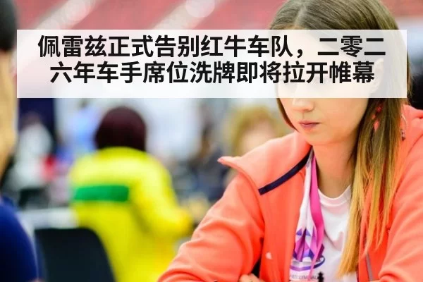 佩雷兹正式告别红牛车队，二零二六年车手席位洗牌即将拉开帷幕
