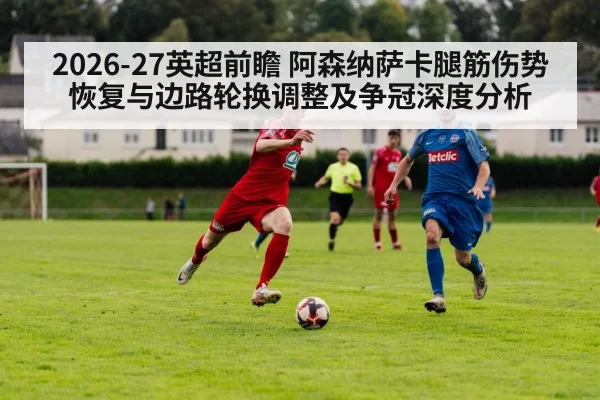 2026-27英超前瞻 阿森纳萨卡腿筋伤势恢复与边路轮换调整及争冠深度分析