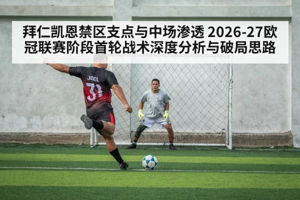 拜仁凯恩禁区支点与中场渗透 2026-27欧冠联赛阶段首轮战术深度分析与破局思路