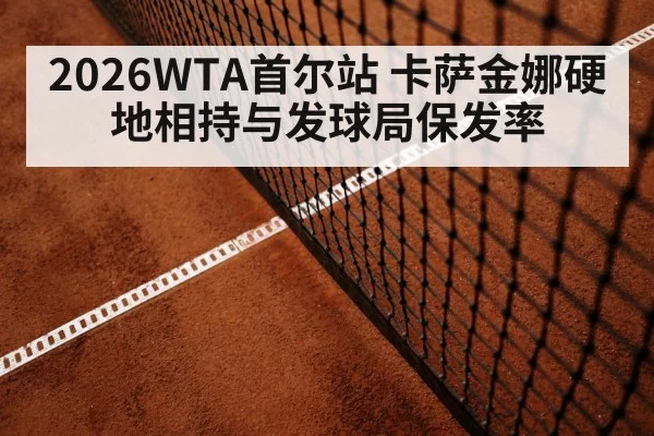 2026WTA首尔站 卡萨金娜硬地相持与发球局保发率